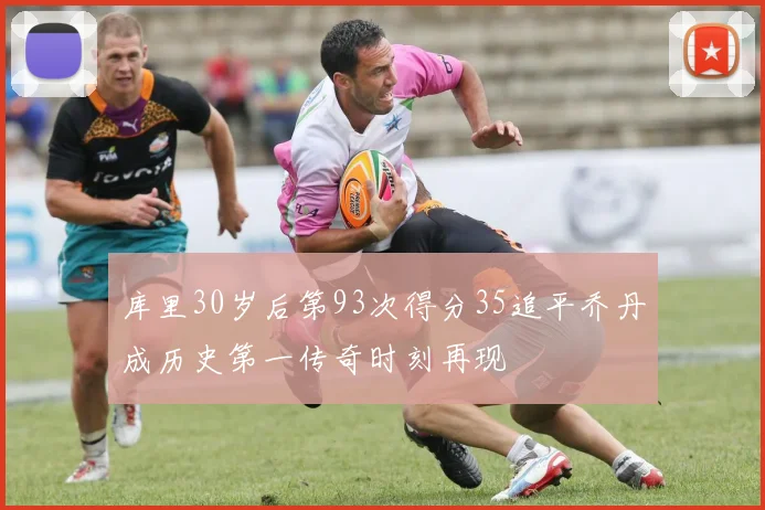 库里30岁后第93次得分35追平乔丹成历史第一传奇时刻再现