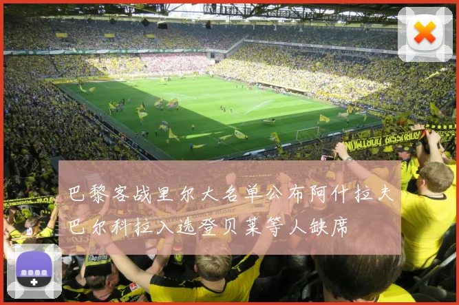 巴黎客战里尔大名单公布阿什拉夫巴尔科拉入选登贝莱等人缺席