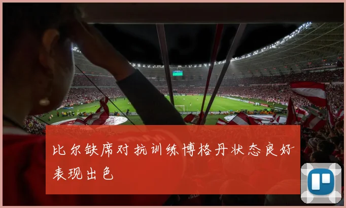 比尔缺席对抗训练博格丹状态良好表现出色