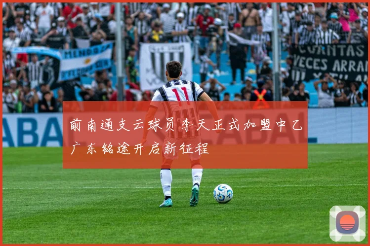 前南通支云球员李天正式加盟中乙广东铭途开启新征程