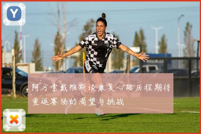 阿方索戴维斯谈康复心路历程期待重返赛场的渴望与挑战