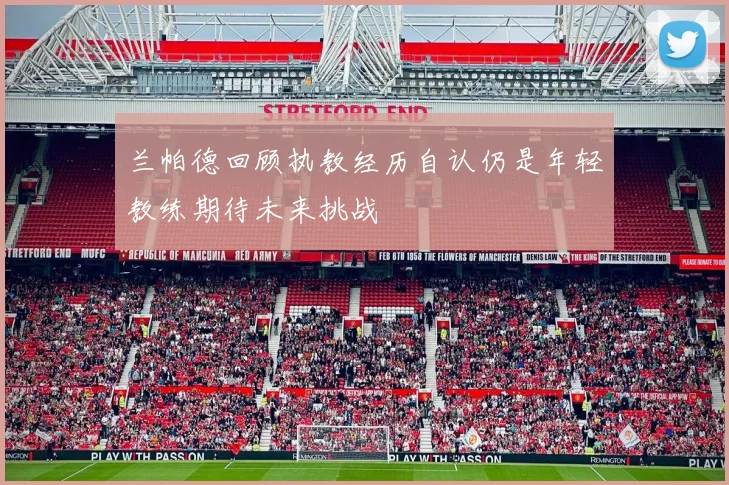 兰帕德回顾执教经历自认仍是年轻教练期待未来挑战