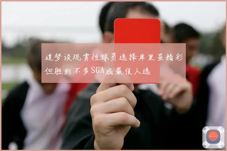 追梦谈观赏性球员选择库里虽精彩但胜利不多SGA成最佳人选