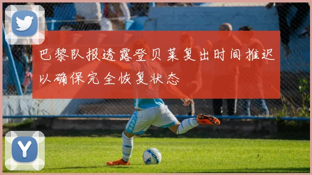 巴黎队报透露登贝莱复出时间推迟以确保完全恢复状态