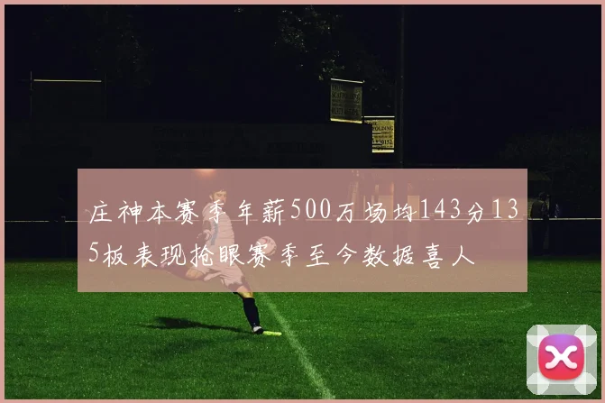 庄神本赛季年薪500万场均143分135板表现抢眼赛季至今数据喜人