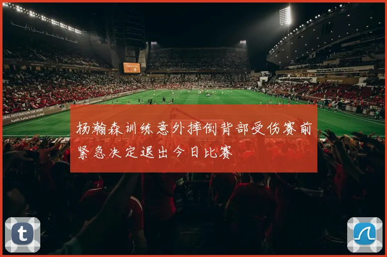 杨瀚森训练意外摔倒背部受伤赛前紧急决定退出今日比赛
