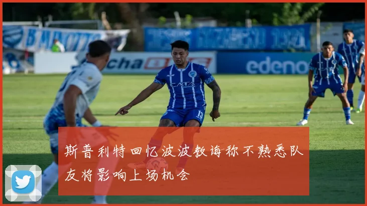 斯普利特回忆波波教诲称不熟悉队友将影响上场机会