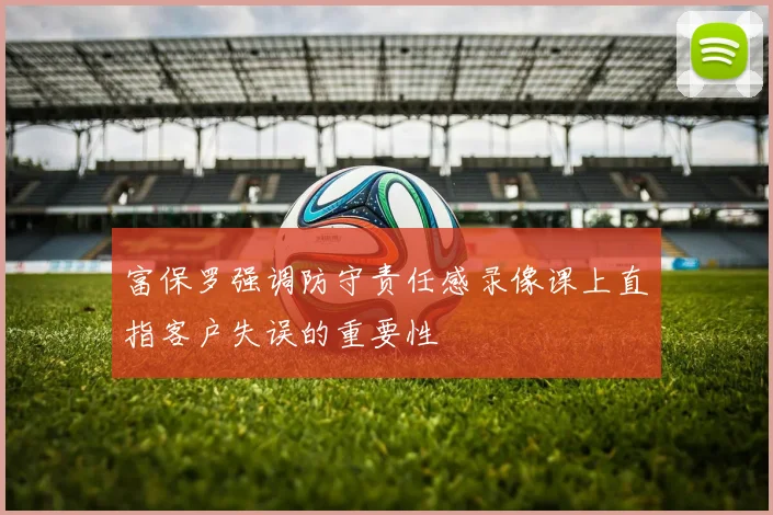 富保罗强调防守责任感录像课上直指客户失误的重要性
