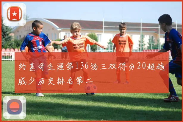 约基奇生涯第136场三双得分20超越威少历史排名第二