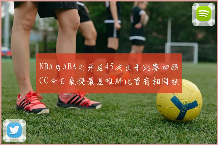 NBA与ABA合并后45次出手比赛回顾CC今日表现最差唯科比曾有相同经历
