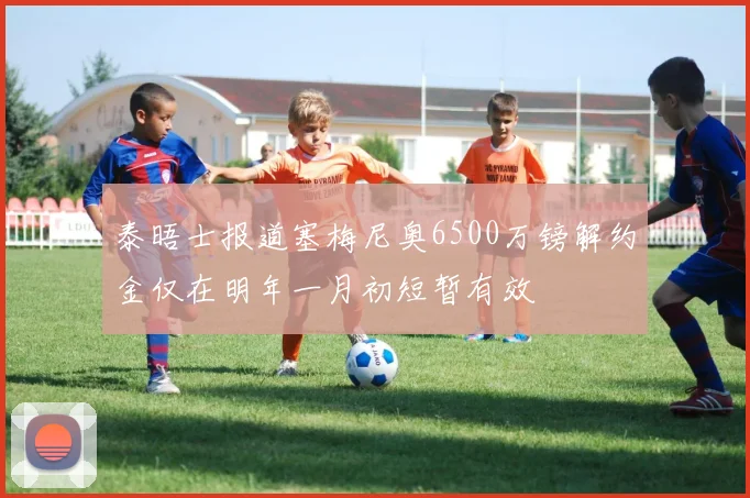泰晤士报道塞梅尼奥6500万镑解约金仅在明年一月初短暂有效