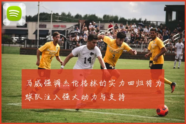 马威强调杰伦格林的实力回归将为球队注入强大动力与支持