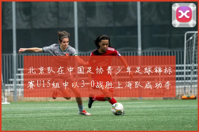 北京队在中国足协青少年足球锦标赛U15组中以3-0战胜上海队成功夺冠