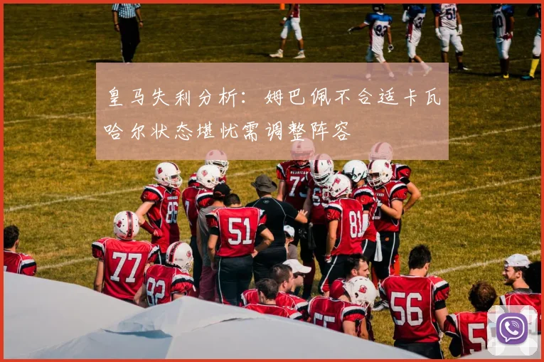 皇马失利分析：姆巴佩不合适卡瓦哈尔状态堪忧需调整阵容