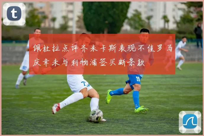 佩杜拉点评齐米卡斯表现不佳罗马庆幸未与利物浦签买断条款