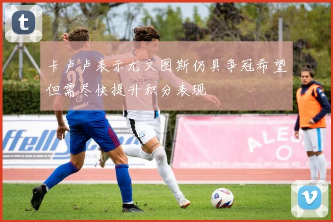 卡卢卢表示尤文图斯仍具争冠希望但需尽快提升积分表现