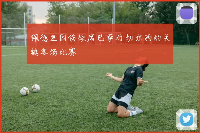 佩德里因伤缺席巴萨对切尔西的关键客场比赛