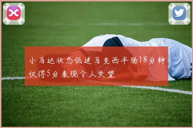 小马达状态低迷马克西半场18分钟仅得5分表现令人失望