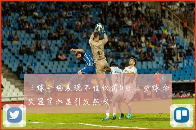 三球半场表现不佳仅得6分三分球全失篮筐加盖引发热议