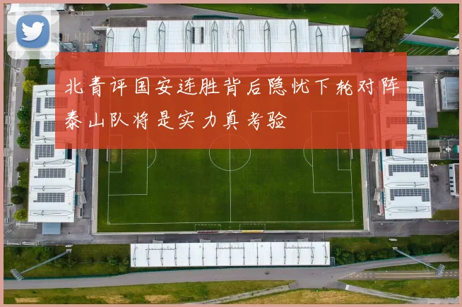 北青评国安连胜背后隐忧下轮对阵泰山队将是实力真考验