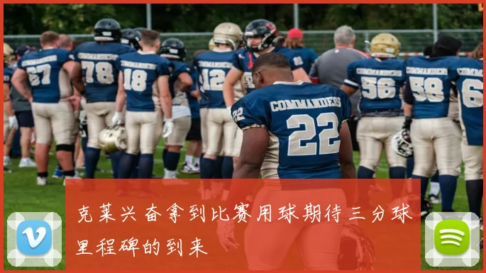 克莱兴奋拿到比赛用球期待三分球里程碑的到来