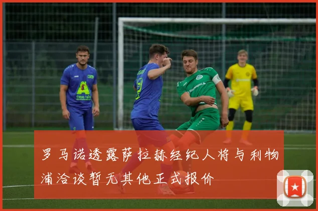 罗马诺透露萨拉赫经纪人将与利物浦洽谈暂无其他正式报价