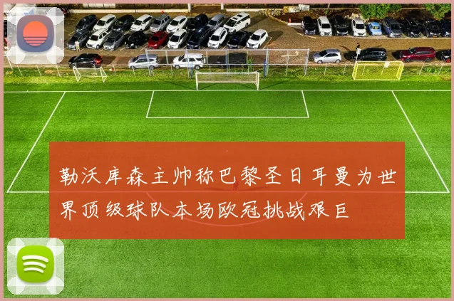 勒沃库森主帅称巴黎圣日耳曼为世界顶级球队本场欧冠挑战艰巨