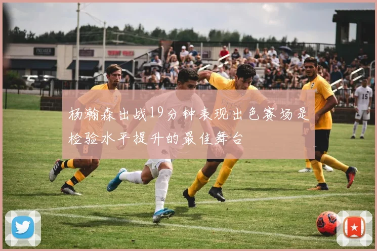 杨瀚森出战19分钟表现出色赛场是检验水平提升的最佳舞台