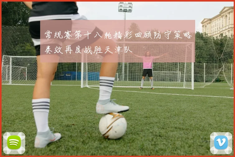 常规赛第十八轮精彩回顾防守策略奏效再度战胜天津队